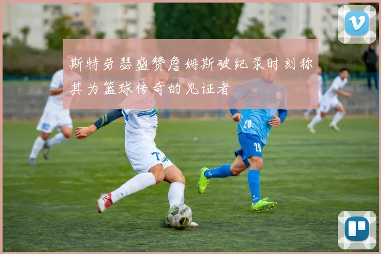 斯特劳瑟盛赞詹姆斯破纪录时刻称其为篮球传奇的见证者