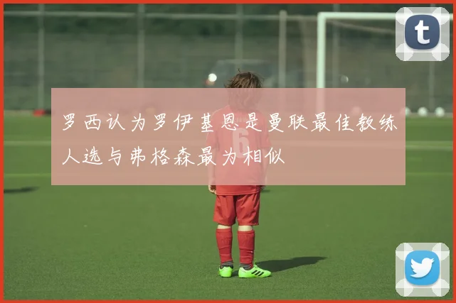 罗西认为罗伊基恩是曼联最佳教练人选与弗格森最为相似