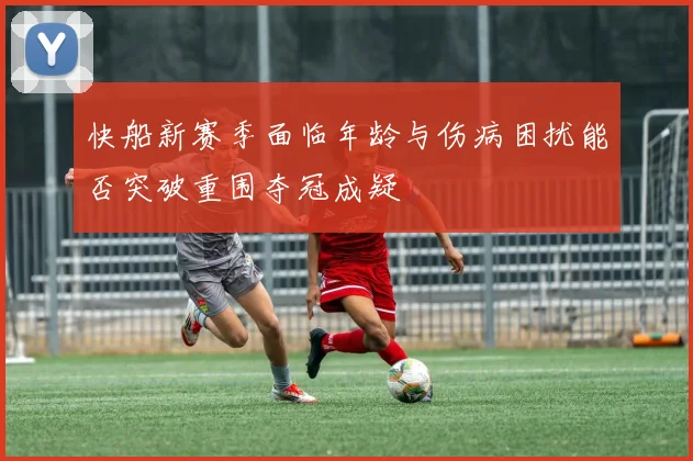 快船新赛季面临年龄与伤病困扰能否突破重围夺冠成疑