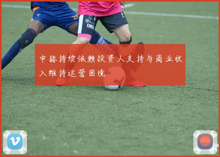 中赫持续依赖投资人支持与商业收入维持运营困境