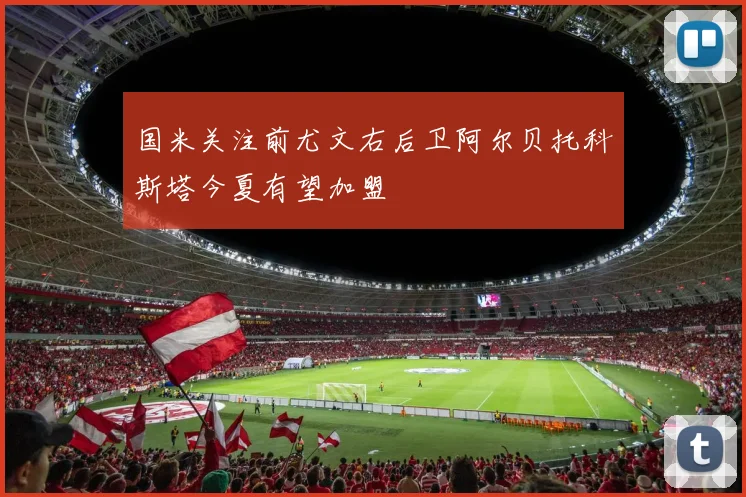 国米关注前尤文右后卫阿尔贝托科斯塔今夏有望加盟