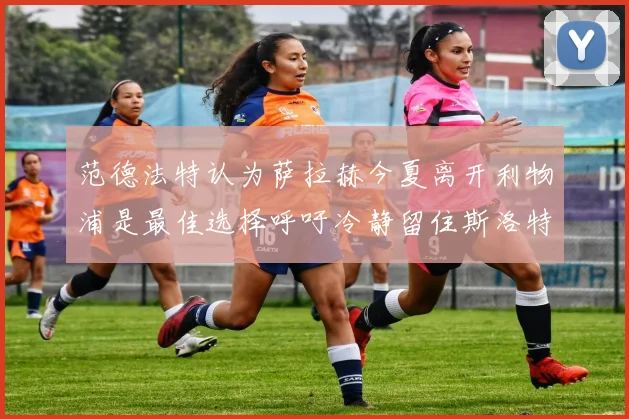 范德法特认为萨拉赫今夏离开利物浦是最佳选择呼吁冷静留住斯洛特