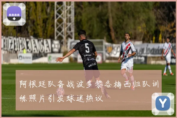 阿根廷队备战波多黎各梅西归队训练照片引发球迷热议
