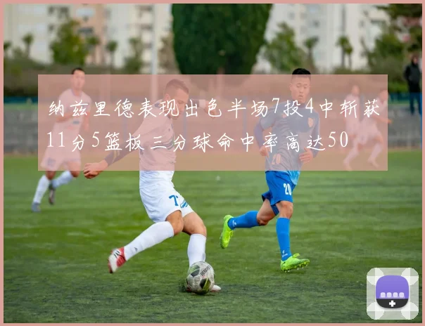 纳兹里德表现出色半场7投4中斩获11分5篮板三分球命中率高达50