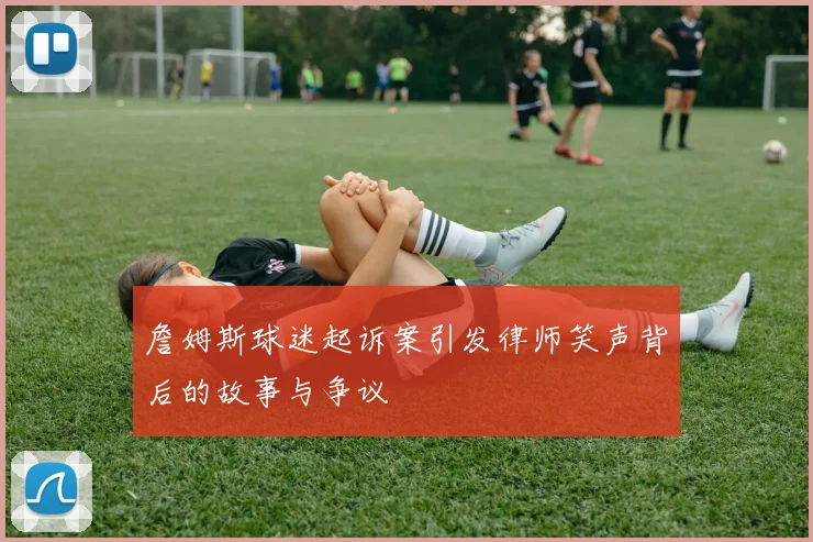 詹姆斯球迷起诉案引发律师笑声背后的故事与争议