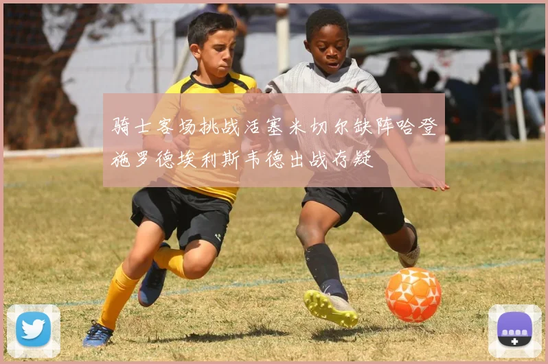 骑士客场挑战活塞米切尔缺阵哈登施罗德埃利斯韦德出战存疑