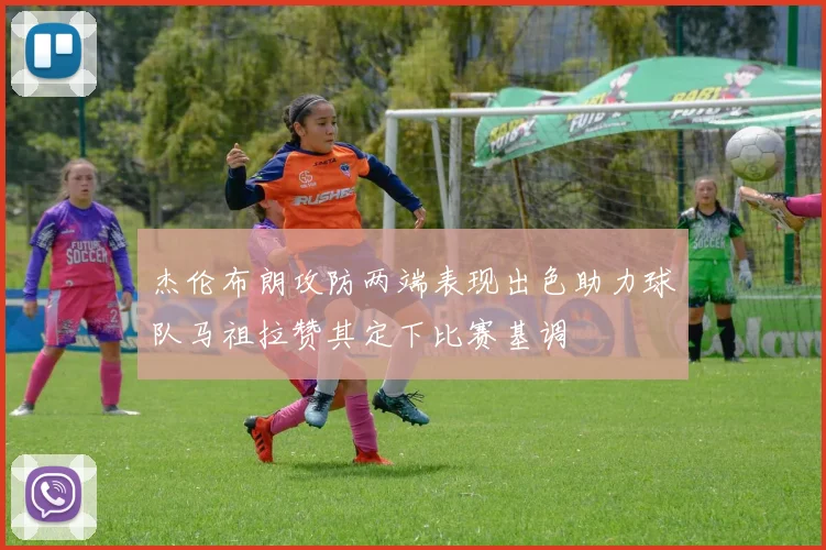 杰伦布朗攻防两端表现出色助力球队马祖拉赞其定下比赛基调