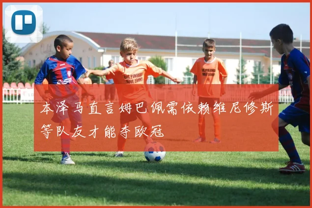 本泽马直言姆巴佩需依赖维尼修斯等队友才能夺欧冠