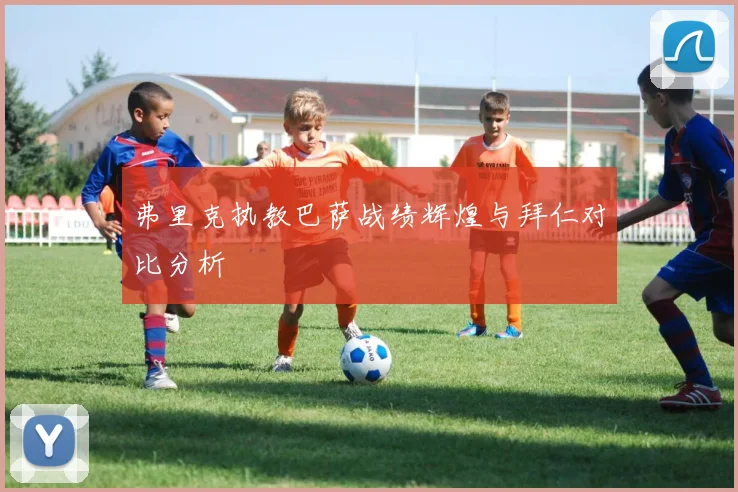 弗里克执教巴萨战绩辉煌与拜仁对比分析