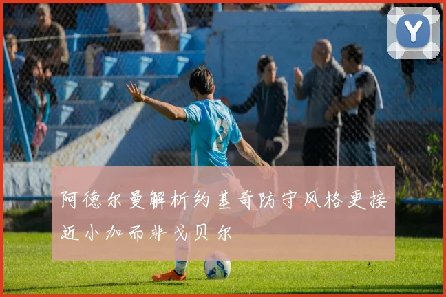 阿德尔曼解析约基奇防守风格更接近小加而非戈贝尔