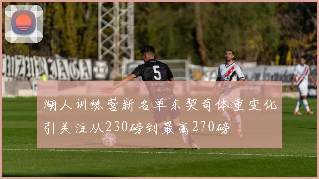 湖人训练营新名单东契奇体重变化引关注从230磅到最高270磅