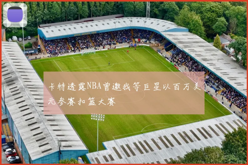 卡特透露NBA曾邀我等巨星以百万美元参赛扣篮大赛