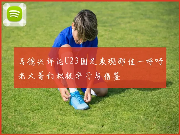 马德兴评论U23国足表现邵佳一呼吁老大哥们积极学习与借鉴
