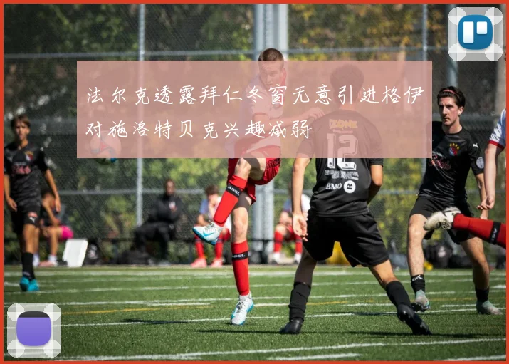 法尔克透露拜仁冬窗无意引进格伊对施洛特贝克兴趣减弱