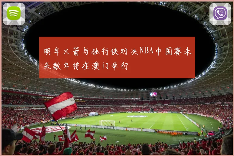 明年火箭与独行侠对决NBA中国赛未来数年将在澳门举行