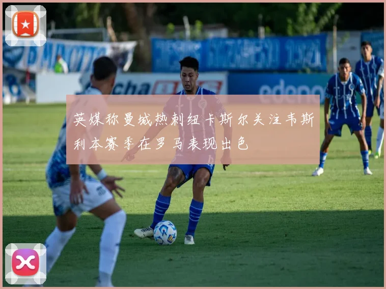 英媒称曼城热刺纽卡斯尔关注韦斯利本赛季在罗马表现出色