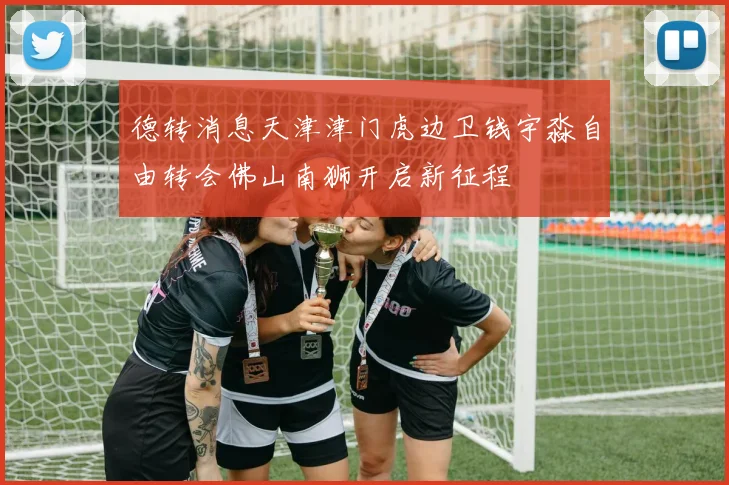德转消息天津津门虎边卫钱宇淼自由转会佛山南狮开启新征程