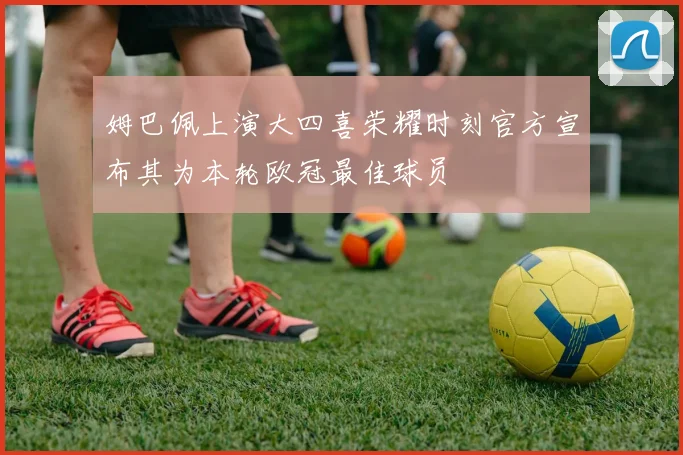姆巴佩上演大四喜荣耀时刻官方宣布其为本轮欧冠最佳球员