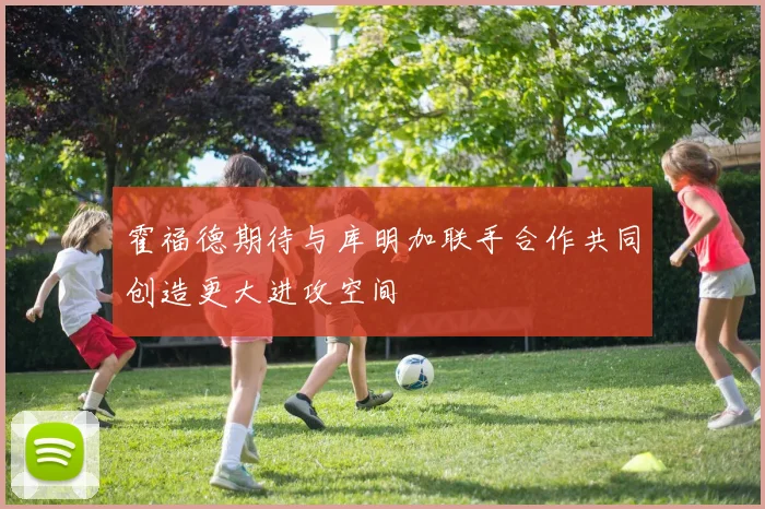 霍福德期待与库明加联手合作共同创造更大进攻空间